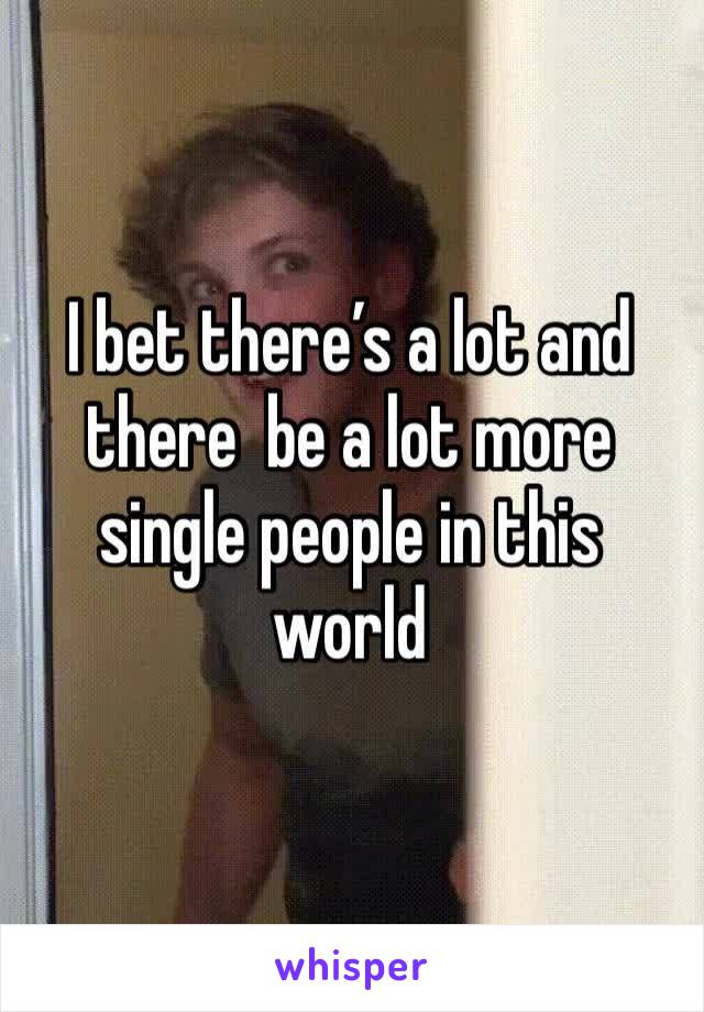 I bet there’s a lot and there  be a lot more single people in this world 