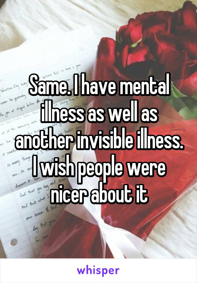 Same. I have mental illness as well as another invisible illness. I wish people were nicer about it