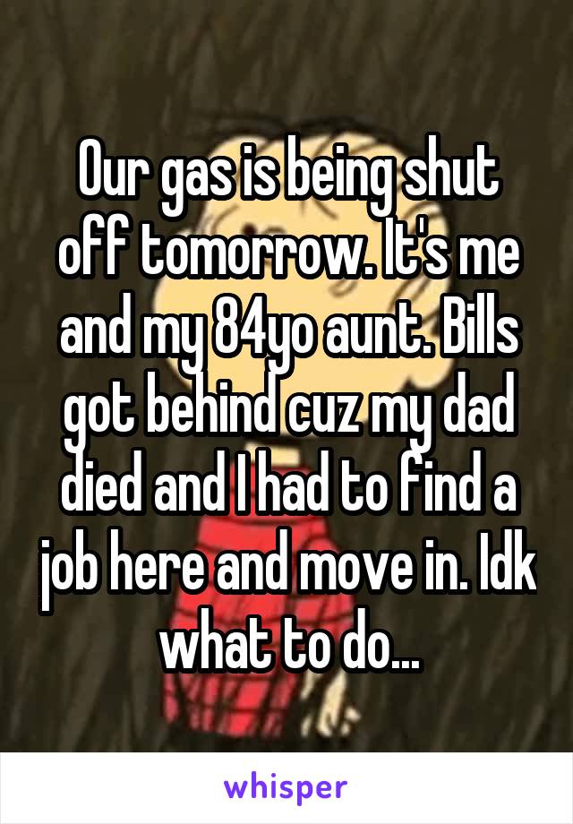 Our gas is being shut off tomorrow. It's me and my 84yo aunt. Bills got behind cuz my dad died and I had to find a job here and move in. Idk what to do...