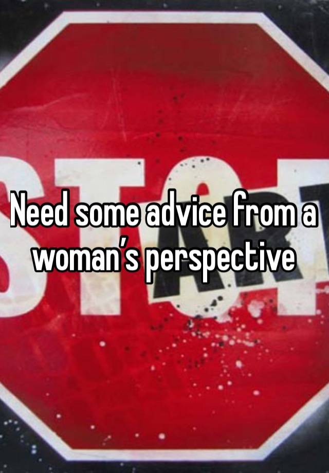 Need some advice from a woman’s perspective