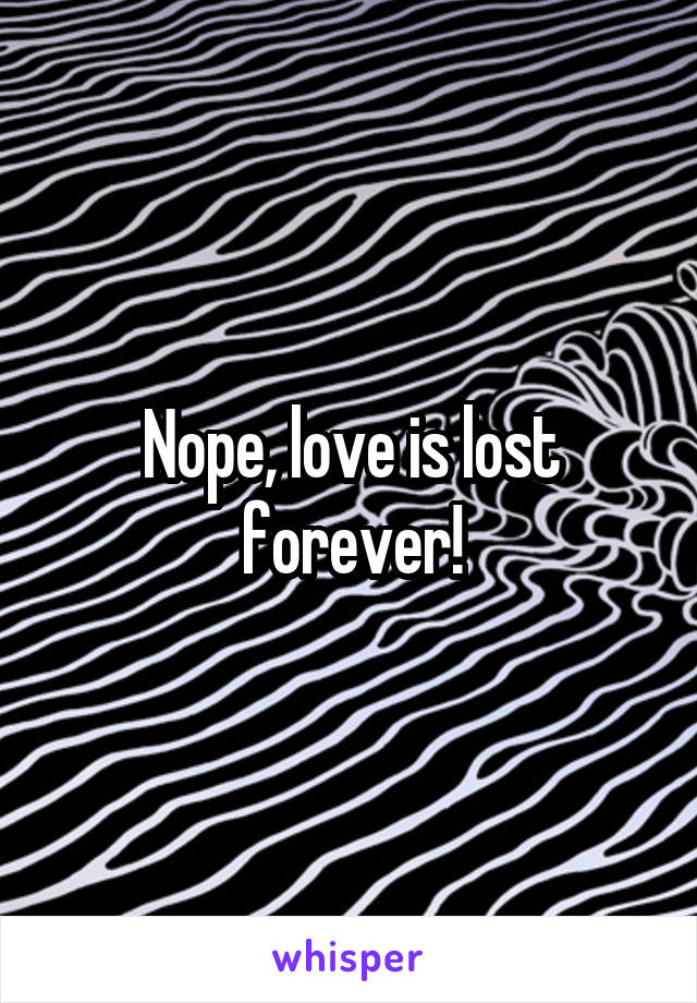 Nope, love is lost forever!