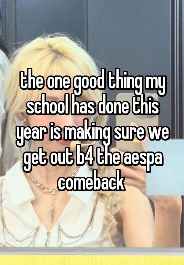 the one good thing my school has done this year is making sure we get out b4 the aespa comeback 