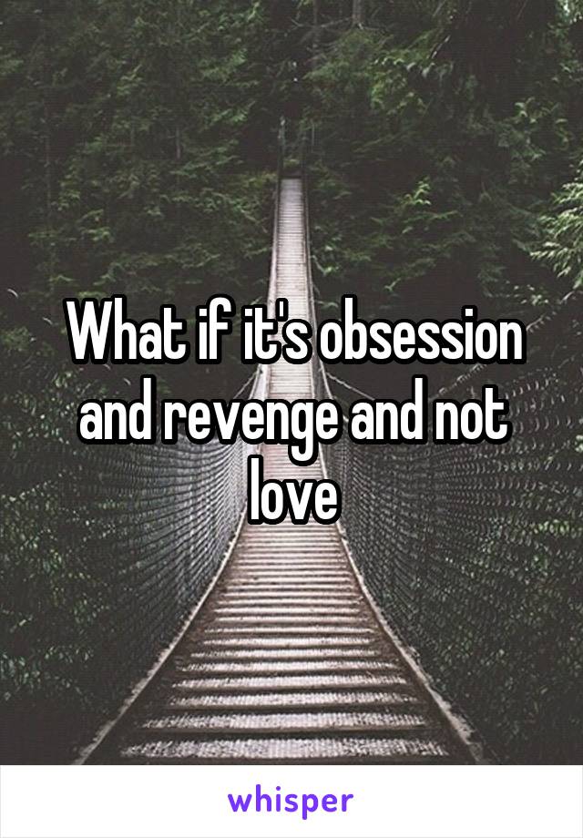 What if it's obsession and revenge and not love