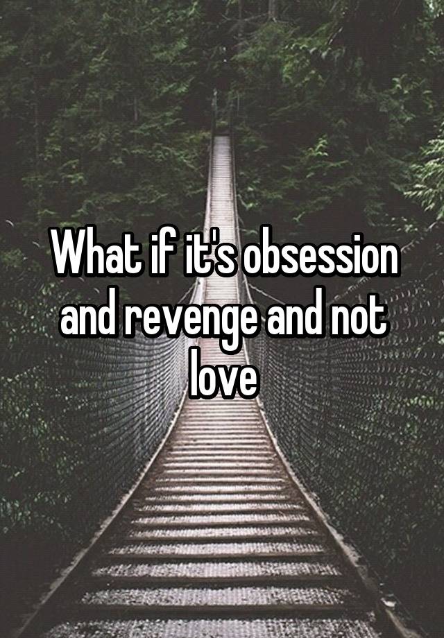 What if it's obsession and revenge and not love