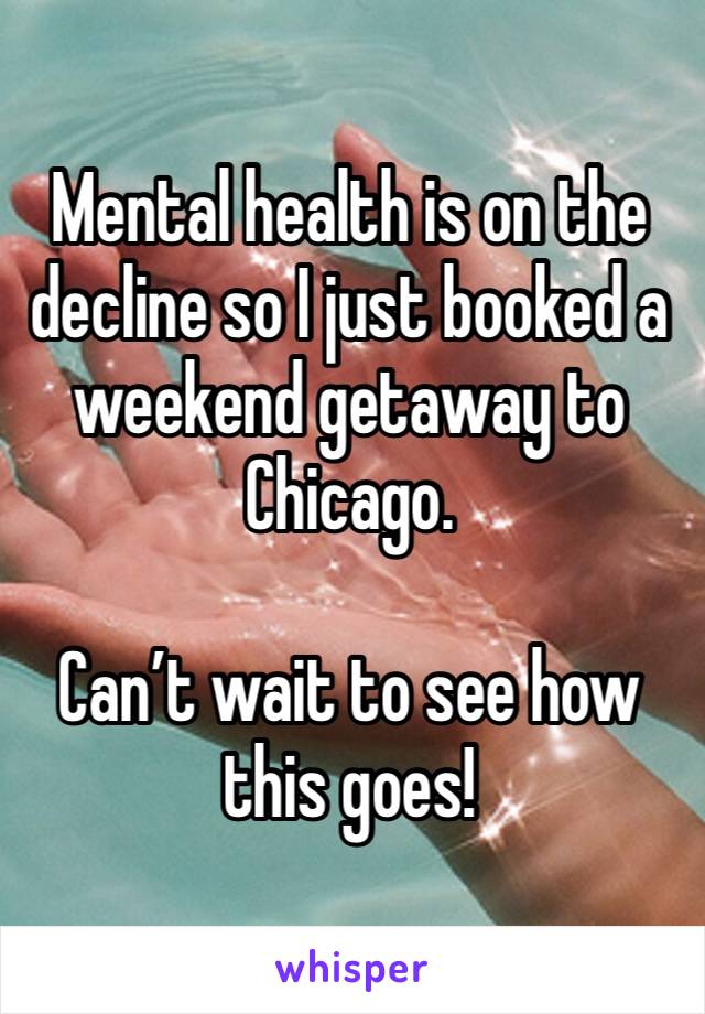 Mental health is on the decline so I just booked a weekend getaway to Chicago. 

Can’t wait to see how this goes! 