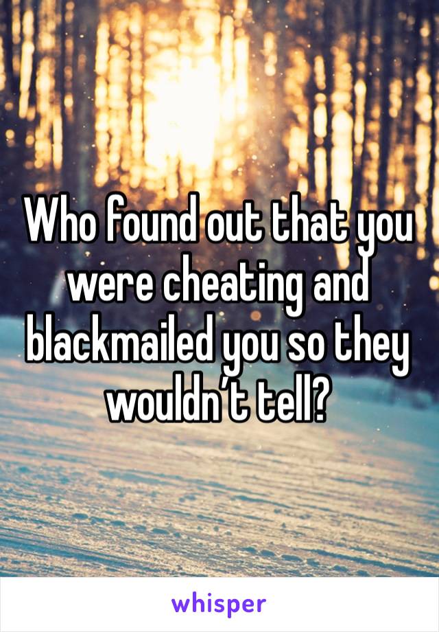 Who found out that you were cheating and blackmailed you so they wouldn’t tell?