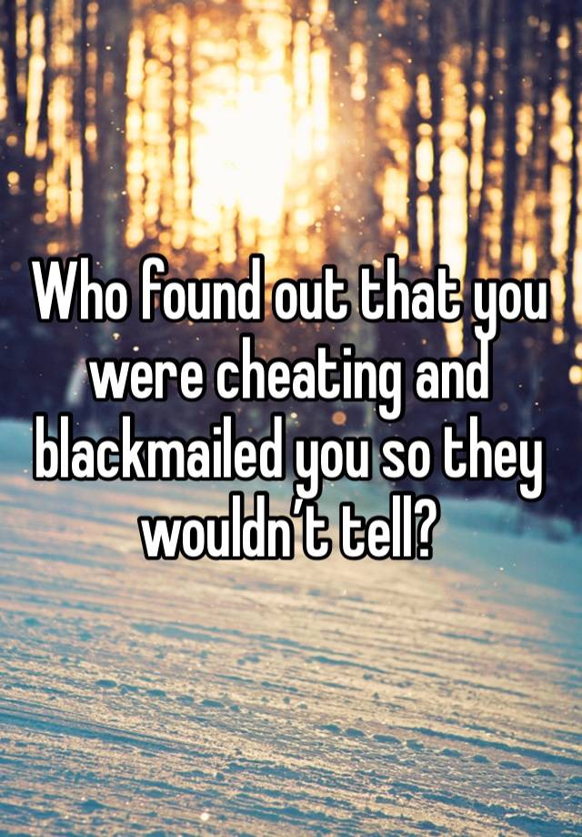 Who found out that you were cheating and blackmailed you so they wouldn’t tell?