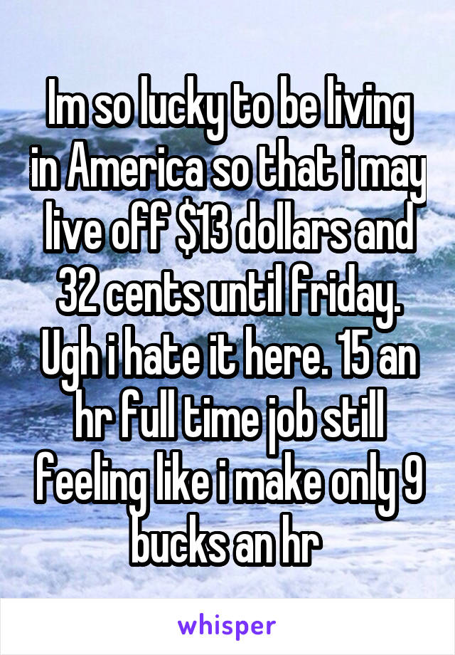 Im so lucky to be living in America so that i may live off $13 dollars and 32 cents until friday. Ugh i hate it here. 15 an hr full time job still feeling like i make only 9 bucks an hr 