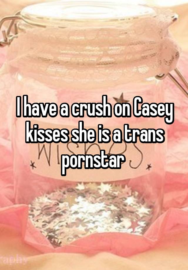 I have a crush on Casey kisses she is a trans pornstar 