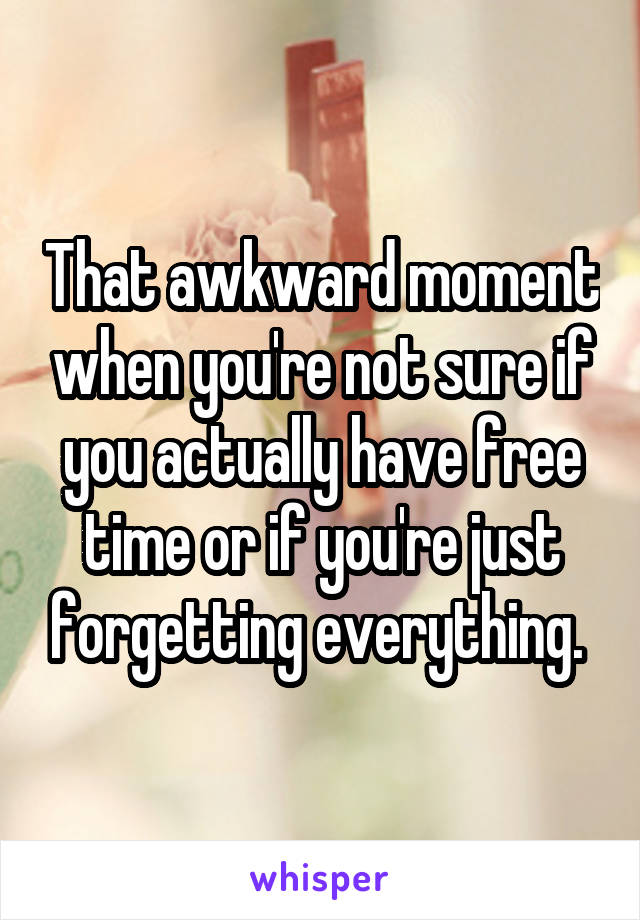 That awkward moment when you're not sure if you actually have free time or if you're just forgetting everything. 