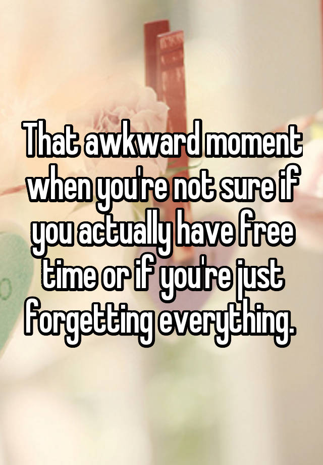 That awkward moment when you're not sure if you actually have free time or if you're just forgetting everything. 