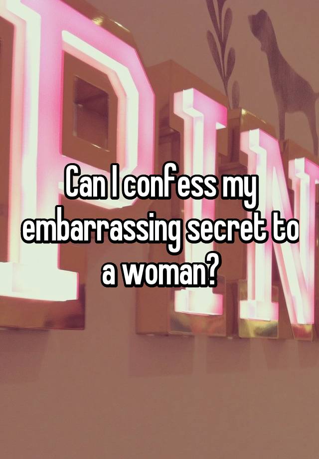 Can I confess my embarrassing secret to a woman?