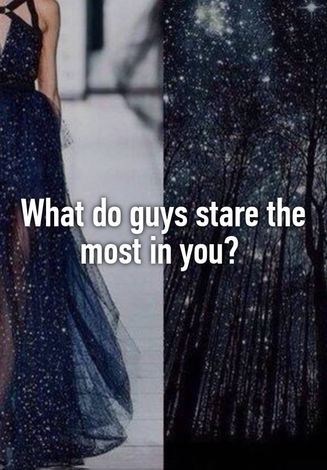 What do guys stare the most in you? 