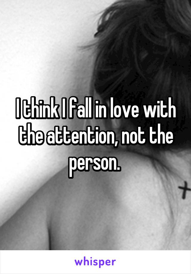 I think I fall in love with the attention, not the person. 