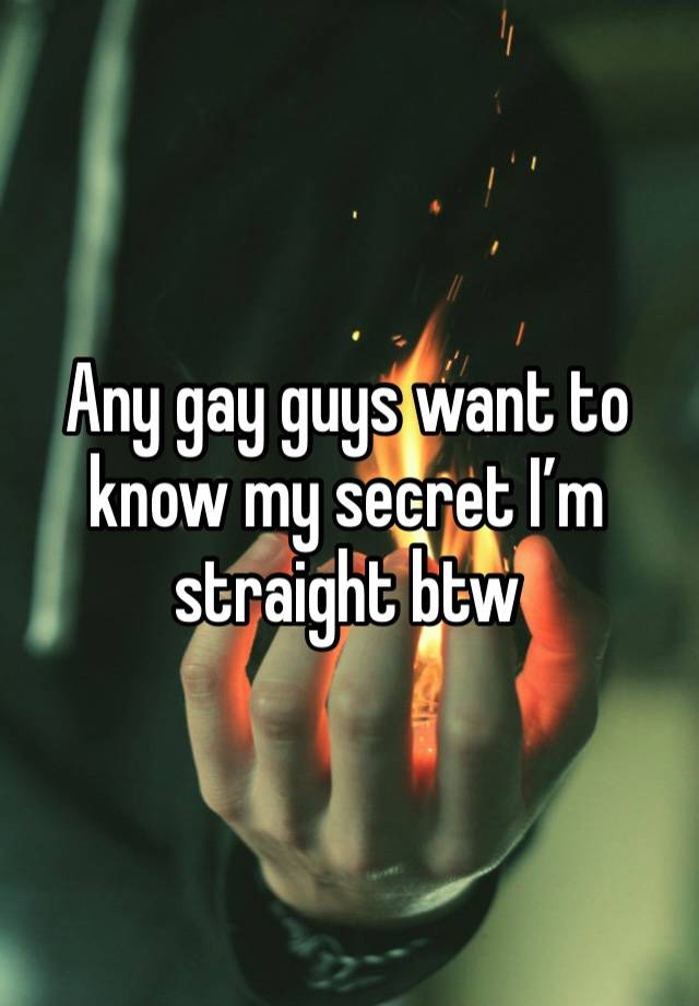 Any gay guys want to know my secret I’m straight btw 