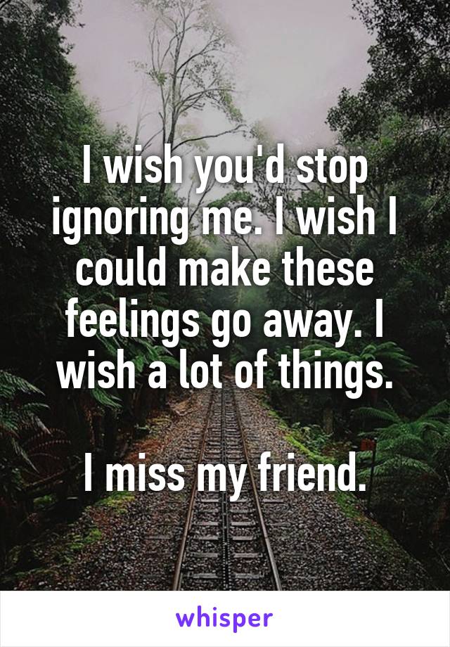 I wish you'd stop ignoring me. I wish I could make these feelings go away. I wish a lot of things.

I miss my friend.