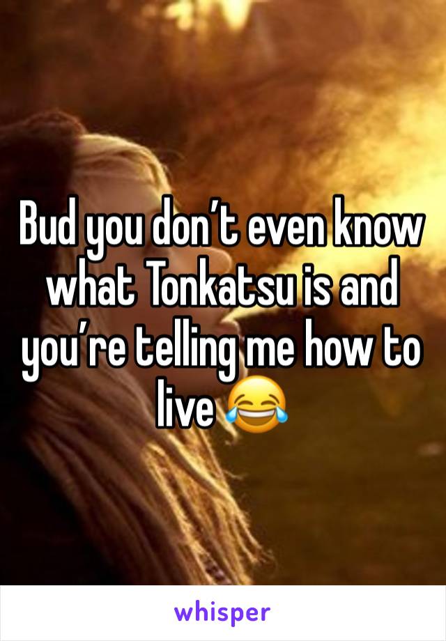 Bud you don’t even know what Tonkatsu is and you’re telling me how to live 😂 