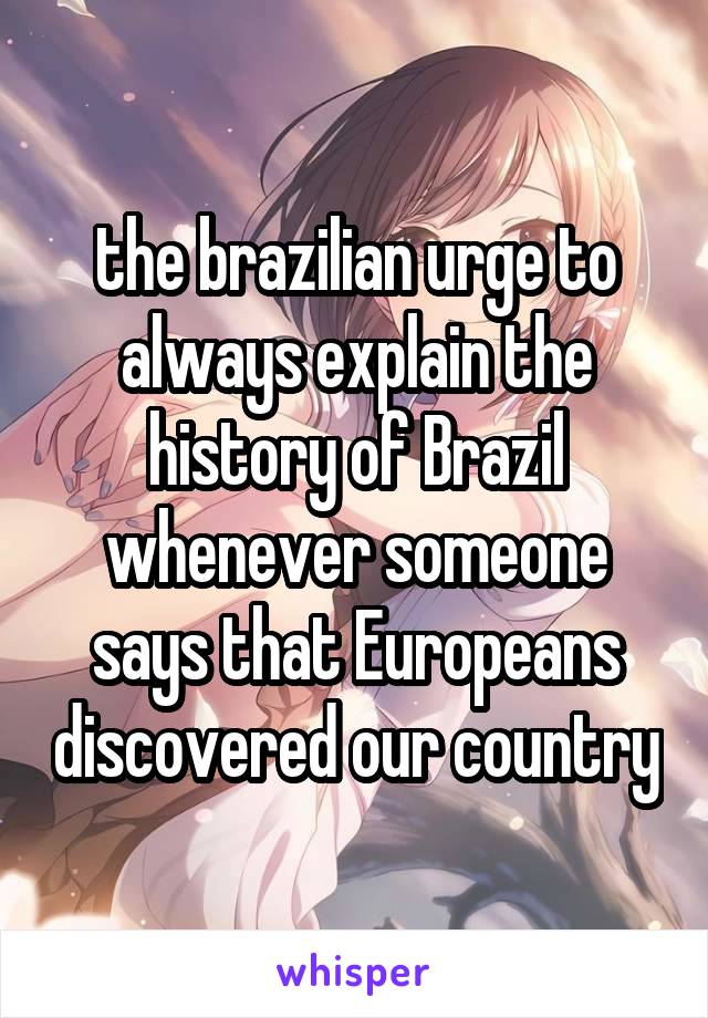 the brazilian urge to always explain the history of Brazil whenever someone says that Europeans discovered our country