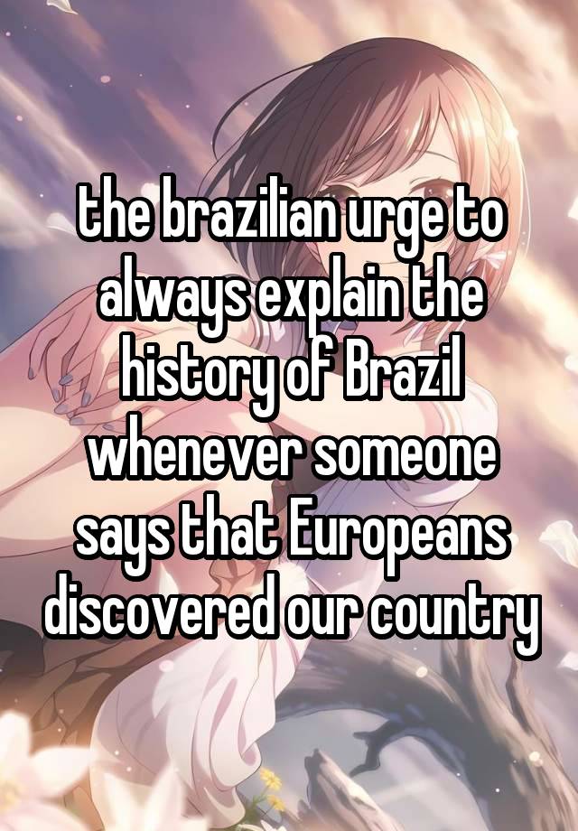 the brazilian urge to always explain the history of Brazil whenever someone says that Europeans discovered our country