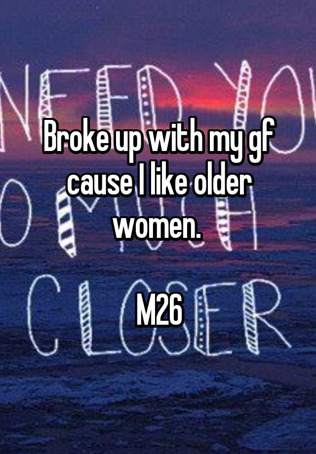 Broke up with my gf cause I like older women. 

M26