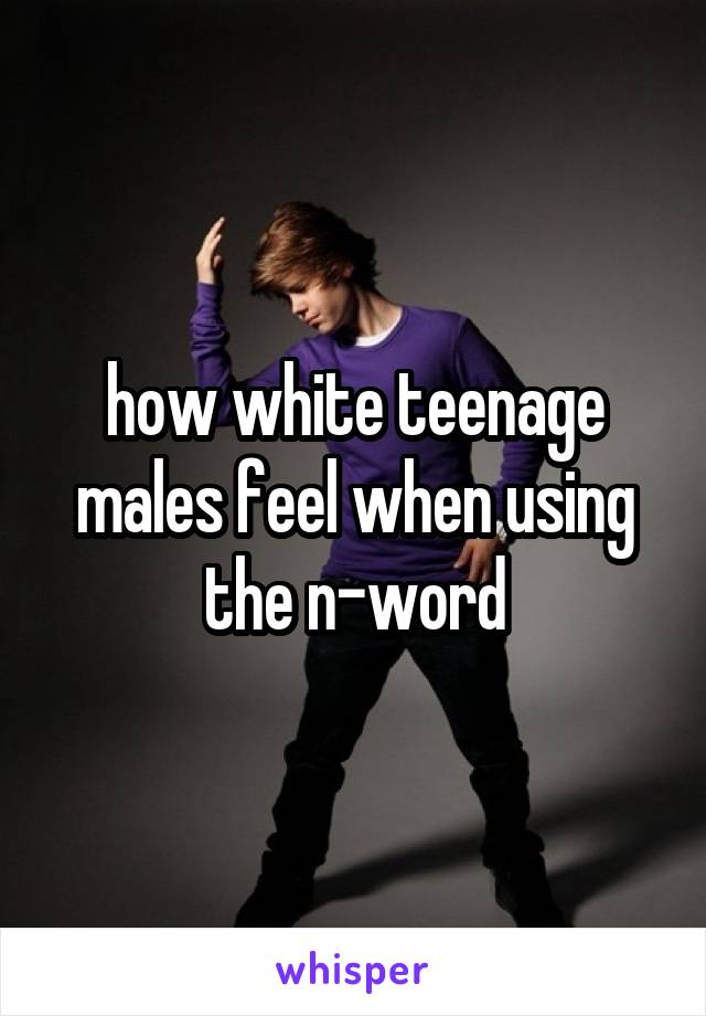 how white teenage males feel when using the n-word