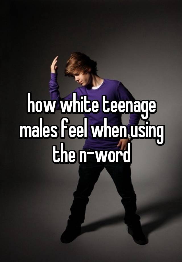 how white teenage males feel when using the n-word