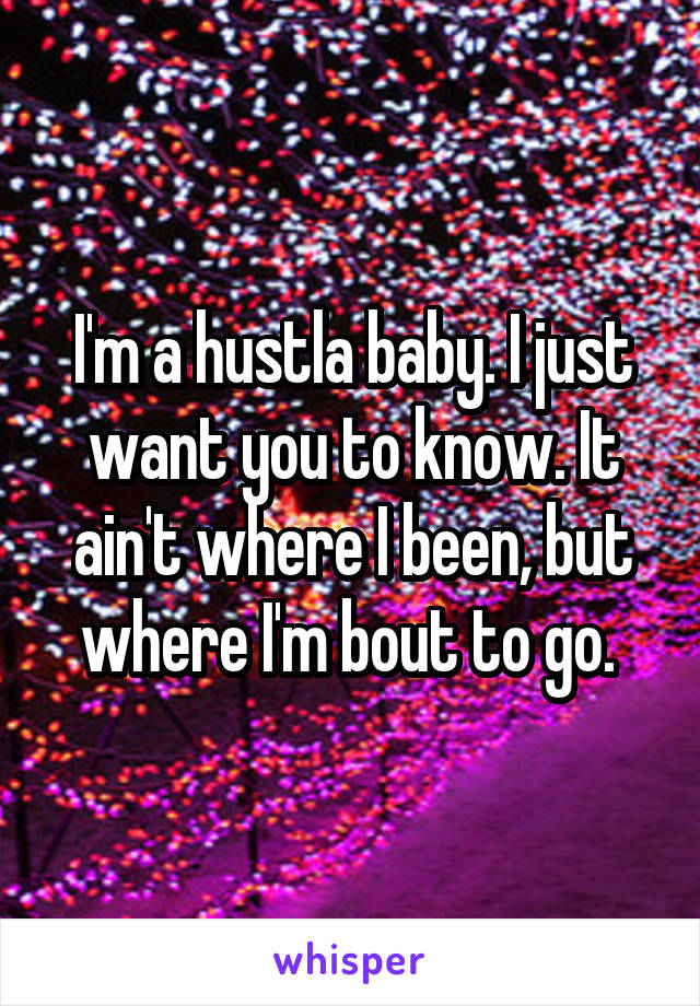 I'm a hustla baby. I just want you to know. It ain't where I been, but where I'm bout to go. 