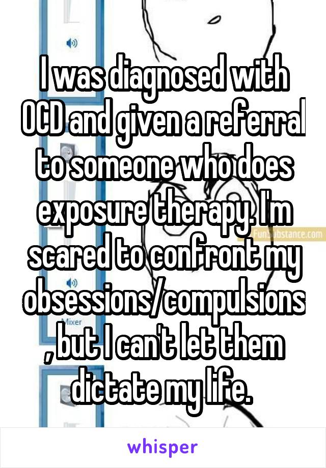 I was diagnosed with OCD and given a referral to someone who does exposure therapy. I'm scared to confront my obsessions/compulsions, but I can't let them dictate my life. 