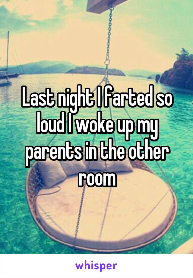 Last night I farted so loud I woke up my parents in the other room