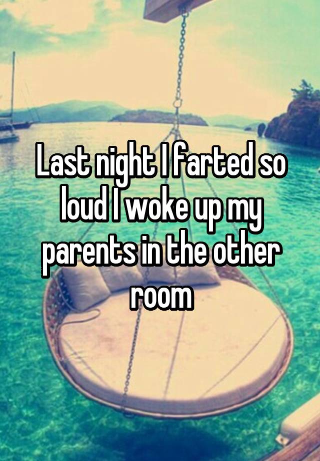 Last night I farted so loud I woke up my parents in the other room