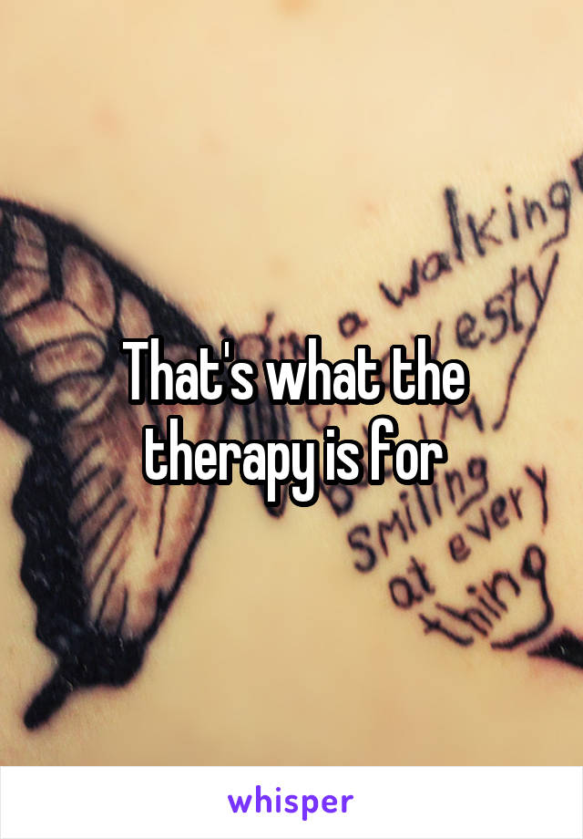 That's what the therapy is for