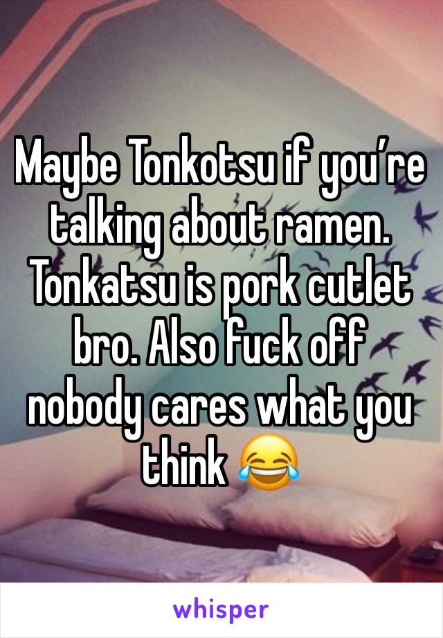 Maybe Tonkotsu if you’re talking about ramen. Tonkatsu is pork cutlet bro. Also fuck off nobody cares what you think 😂