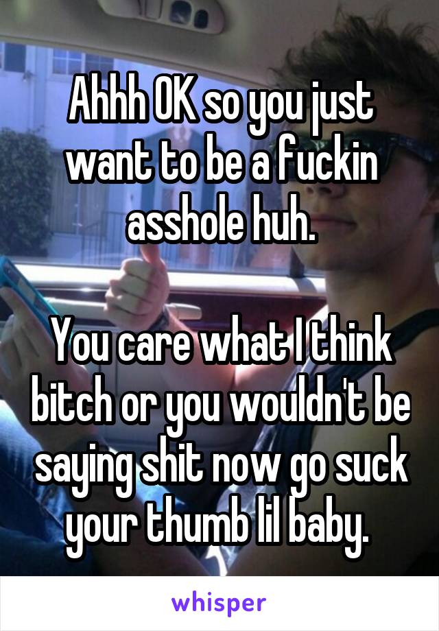 Ahhh OK so you just want to be a fuckin asshole huh.

You care what I think bitch or you wouldn't be saying shit now go suck your thumb lil baby. 