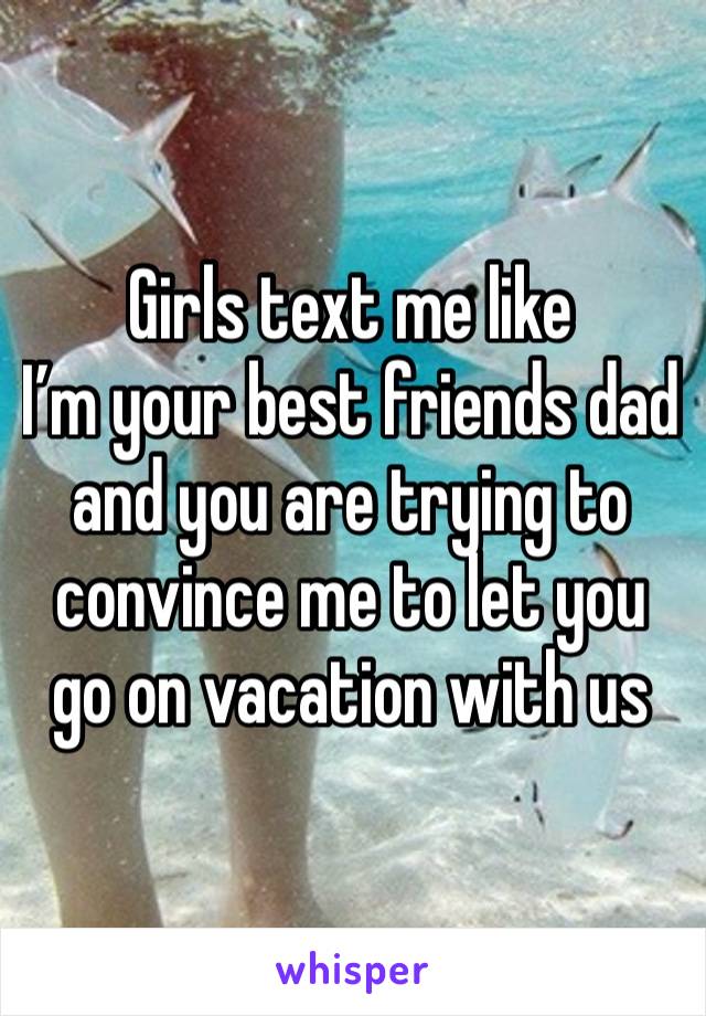 Girls text me like
I’m your best friends dad and you are trying to convince me to let you go on vacation with us 