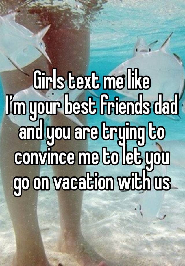 Girls text me like
I’m your best friends dad and you are trying to convince me to let you go on vacation with us 