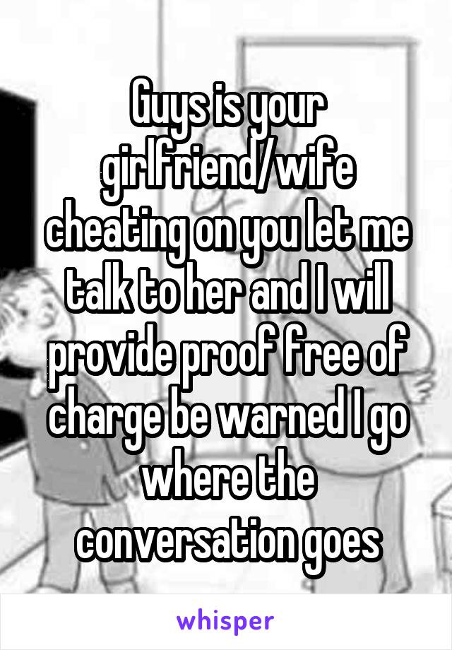 Guys is your girlfriend/wife cheating on you let me talk to her and I will provide proof free of charge be warned I go where the conversation goes