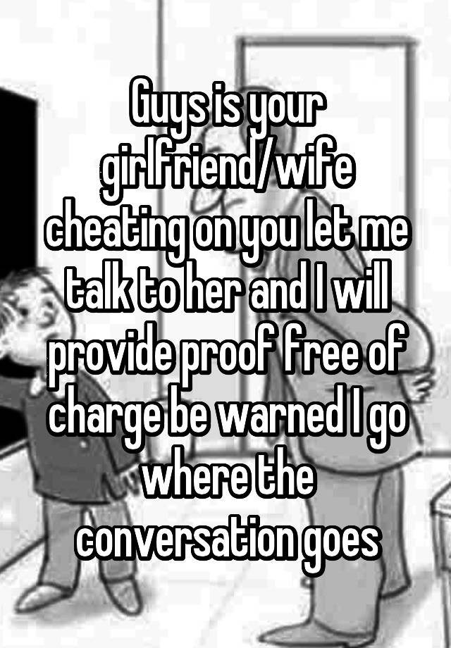 Guys is your girlfriend/wife cheating on you let me talk to her and I will provide proof free of charge be warned I go where the conversation goes