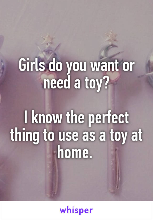 Girls do you want or need a toy?

I know the perfect thing to use as a toy at home. 