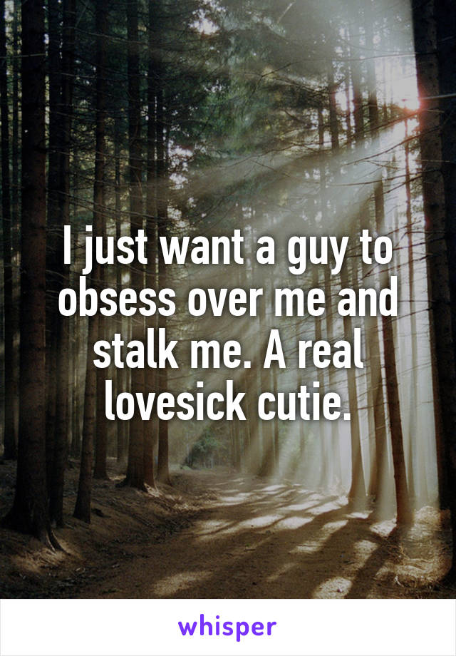 I just want a guy to obsess over me and stalk me. A real lovesick cutie.