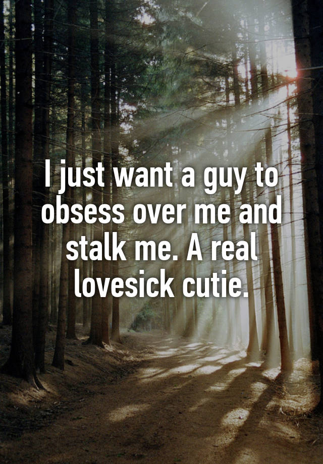 I just want a guy to obsess over me and stalk me. A real lovesick cutie.