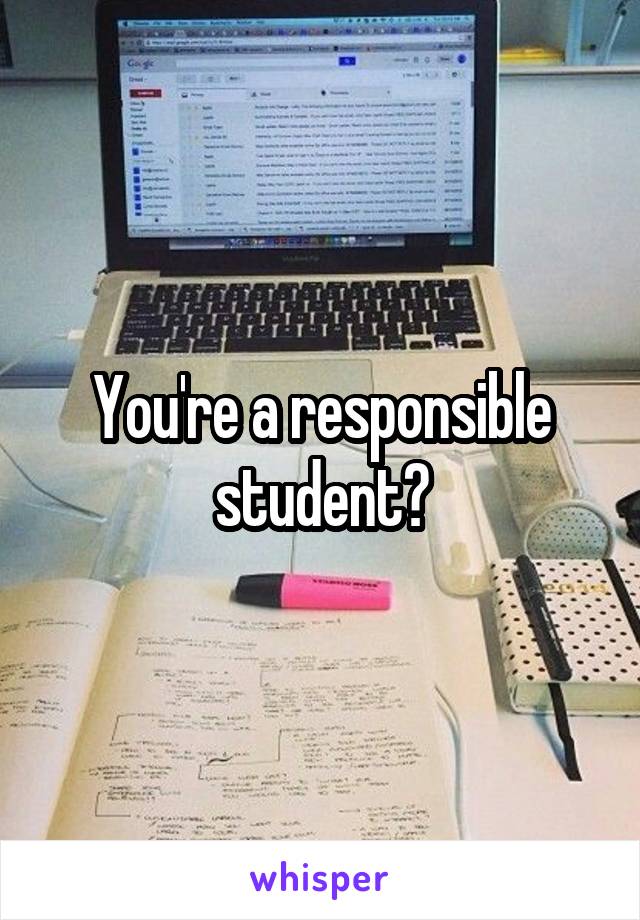 You're a responsible student?