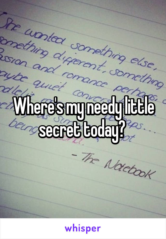 Where's my needy little secret today? 