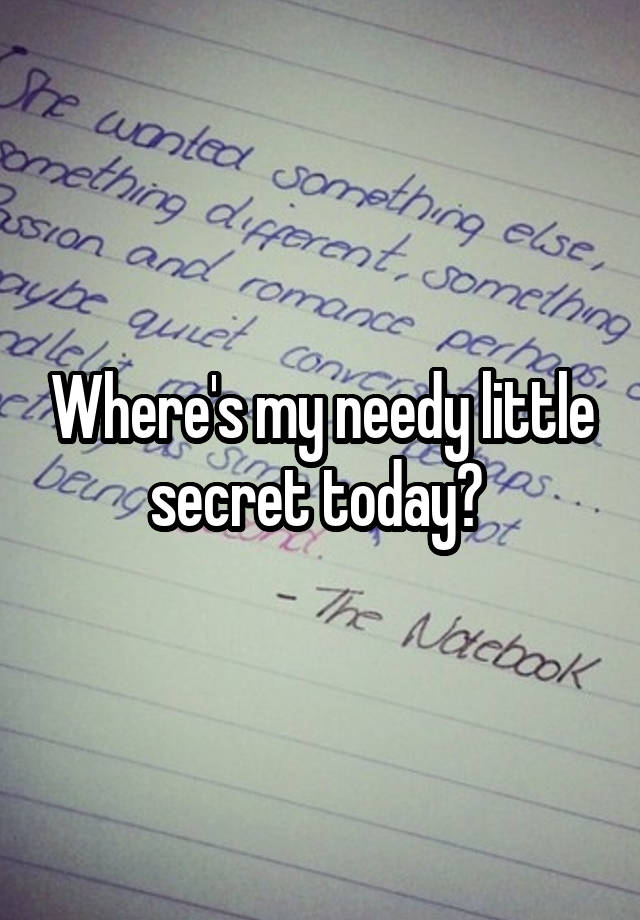 Where's my needy little secret today? 