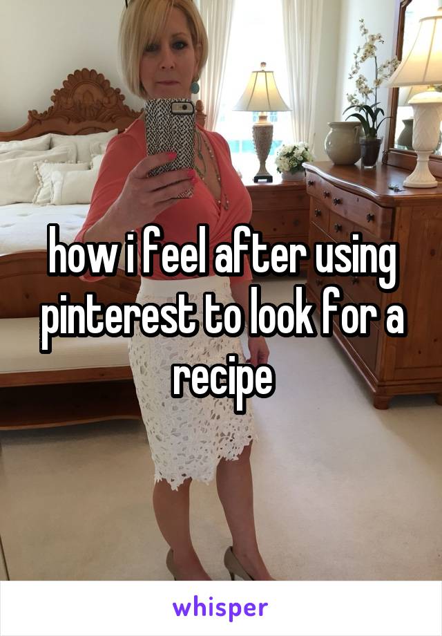 how i feel after using pinterest to look for a recipe