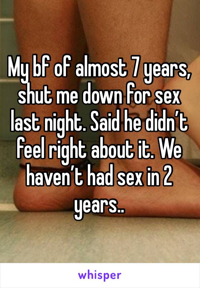 My bf of almost 7 years, shut me down for sex last night. Said he didn’t feel right about it. We haven’t had sex in 2 years..