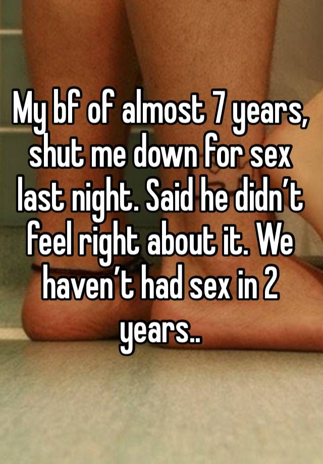 My bf of almost 7 years, shut me down for sex last night. Said he didn’t feel right about it. We haven’t had sex in 2 years..