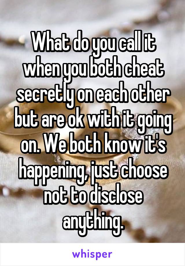 What do you call it when you both cheat secretly on each other but are ok with it going on. We both know it's happening, just choose not to disclose anything.