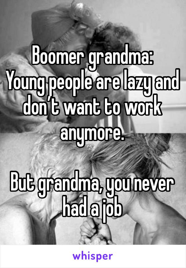 Boomer grandma:
Young people are lazy and don’t want to work anymore.

But grandma, you never had a job