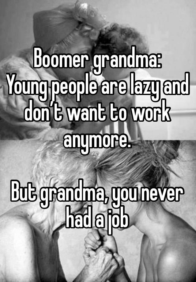 Boomer grandma:
Young people are lazy and don’t want to work anymore.

But grandma, you never had a job