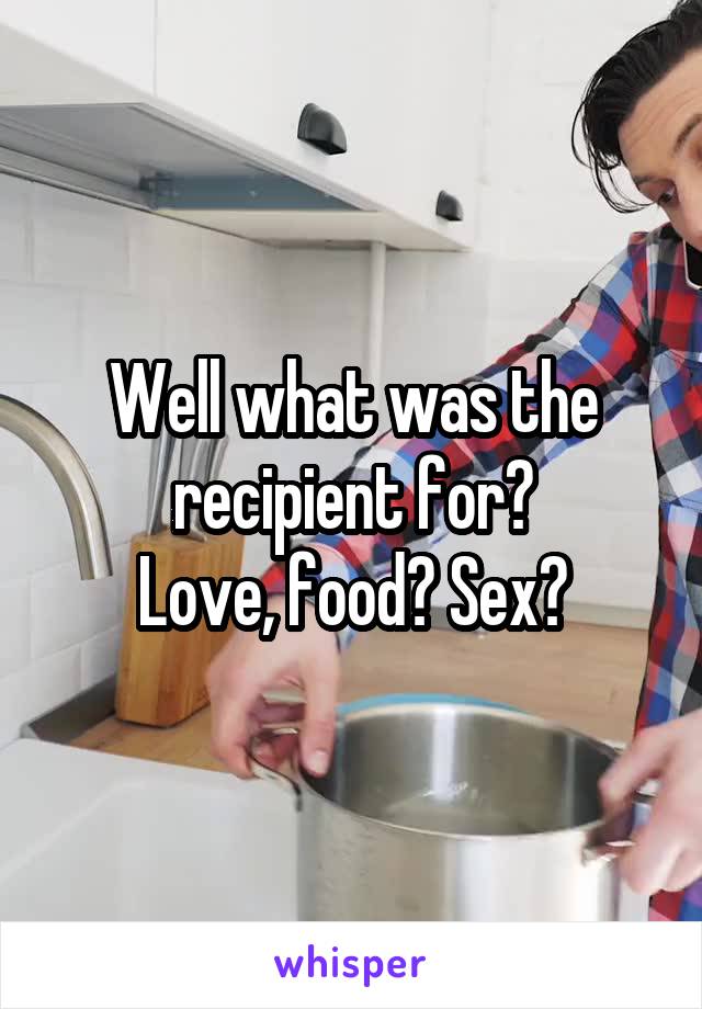 Well what was the recipient for?
Love, food? Sex?